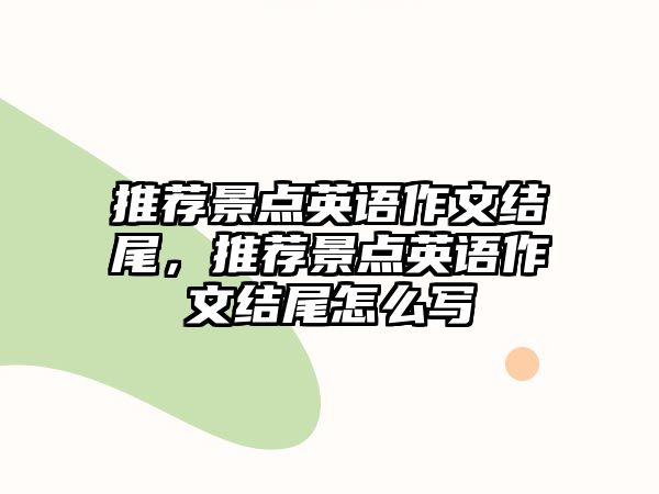 推薦景點英語作文結(jié)尾，推薦景點英語作文結(jié)尾怎么寫