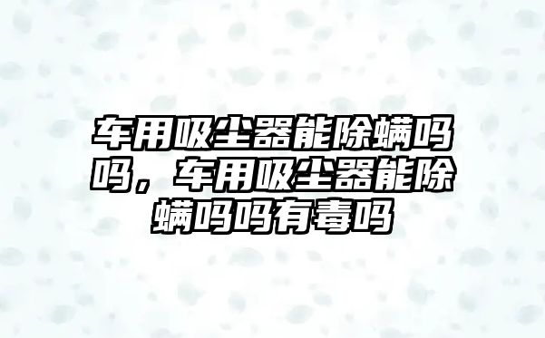 車用吸塵器能除螨嗎嗎，車用吸塵器能除螨嗎嗎有毒嗎