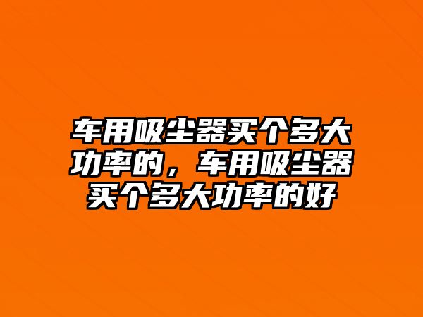 車用吸塵器買個多大功率的，車用吸塵器買個多大功率的好