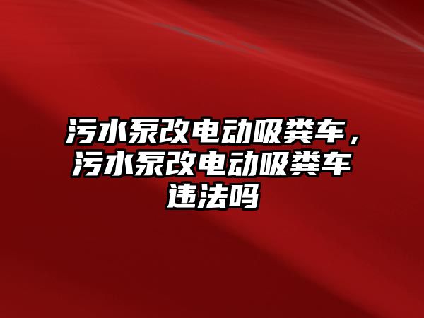 污水泵改電動吸糞車，污水泵改電動吸糞車違法嗎