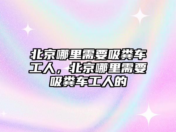 北京哪里需要吸糞車工人，北京哪里需要吸糞車工人的