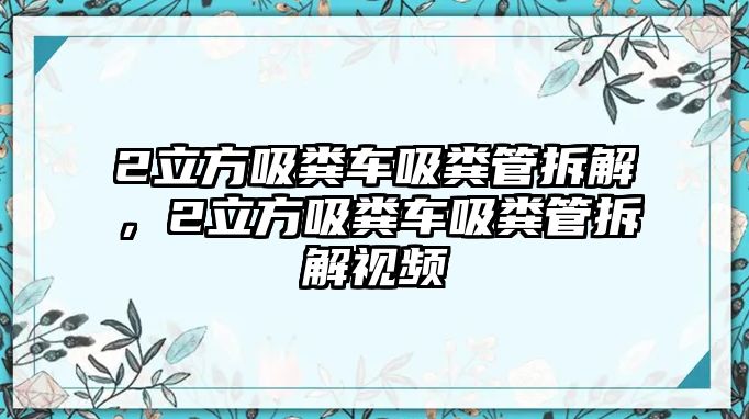 2立方吸糞車吸糞管拆解，2立方吸糞車吸糞管拆解視頻