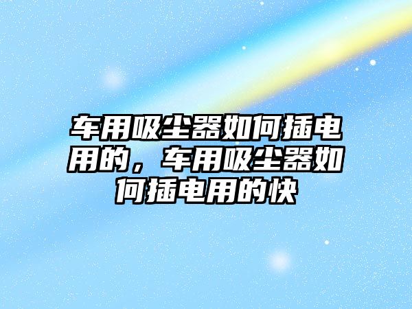 車用吸塵器如何插電用的，車用吸塵器如何插電用的快