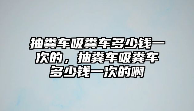 抽糞車吸糞車多少錢一次的，抽糞車吸糞車多少錢一次的啊