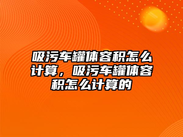 吸污車罐體容積怎么計算，吸污車罐體容積怎么計算的