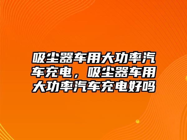 吸塵器車用大功率汽車充電，吸塵器車用大功率汽車充電好嗎