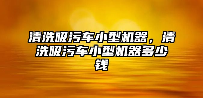 清洗吸污車小型機(jī)器，清洗吸污車小型機(jī)器多少錢