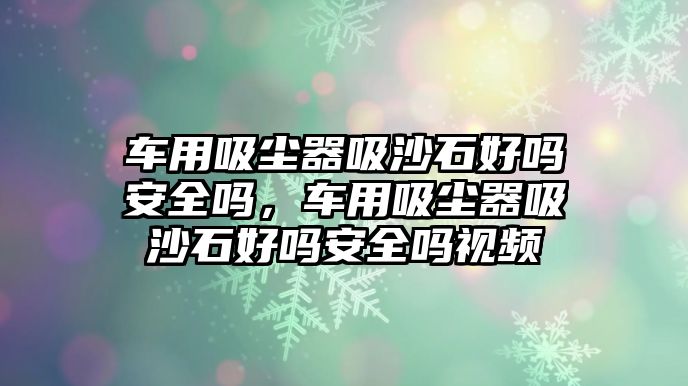 車用吸塵器吸沙石好嗎安全嗎，車用吸塵器吸沙石好嗎安全嗎視頻