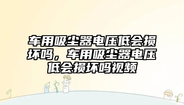 車用吸塵器電壓低會損壞嗎，車用吸塵器電壓低會損壞嗎視頻