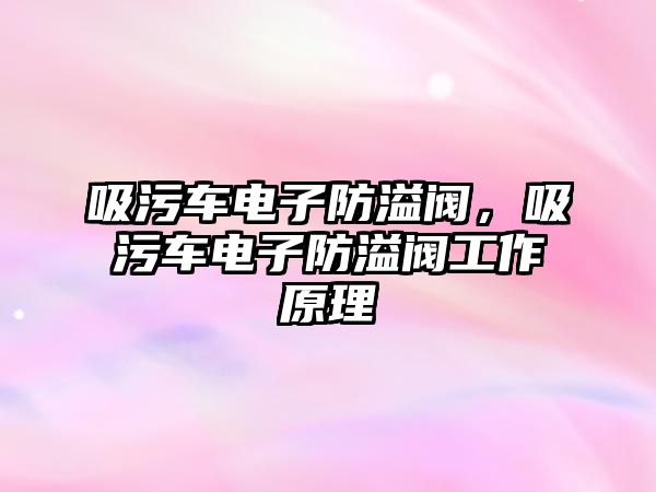 吸污車電子防溢閥，吸污車電子防溢閥工作原理