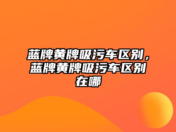 藍牌黃牌吸污車區(qū)別，藍牌黃牌吸污車區(qū)別在哪