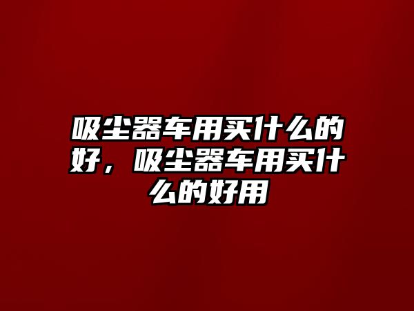 吸塵器車用買什么的好，吸塵器車用買什么的好用