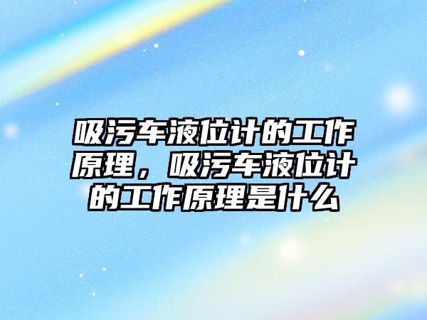 吸污車液位計的工作原理，吸污車液位計的工作原理是什么