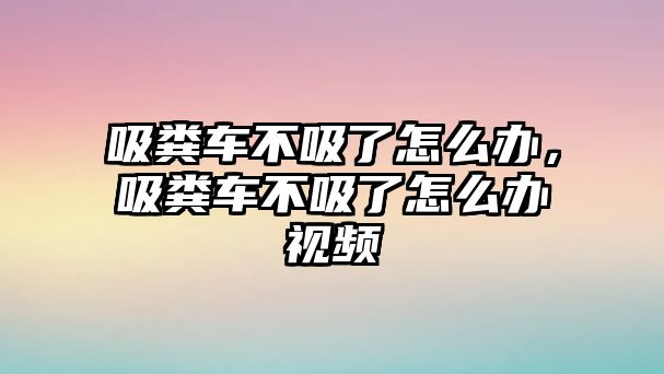 吸糞車(chē)不吸了怎么辦，吸糞車(chē)不吸了怎么辦視頻