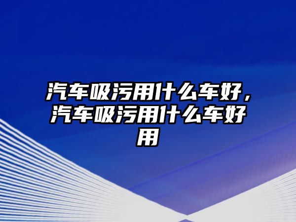 汽車吸污用什么車好，汽車吸污用什么車好用