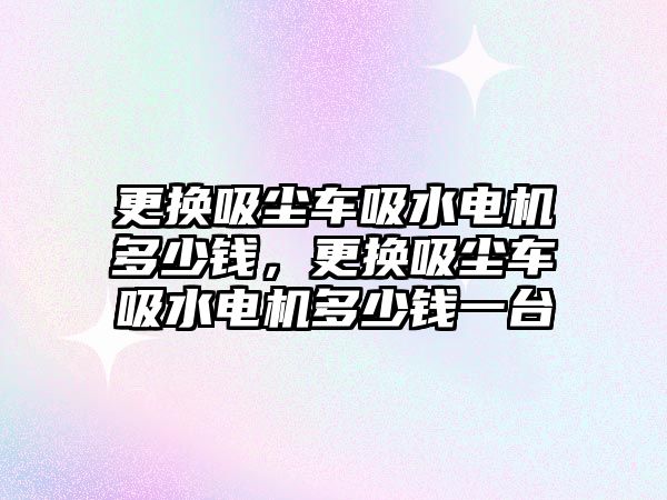 更換吸塵車吸水電機多少錢，更換吸塵車吸水電機多少錢一臺