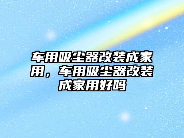 車用吸塵器改裝成家用，車用吸塵器改裝成家用好嗎