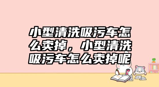 小型清洗吸污車怎么賣掉，小型清洗吸污車怎么賣掉呢