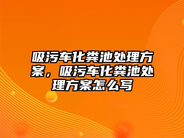 吸污車化糞池處理方案，吸污車化糞池處理方案怎么寫