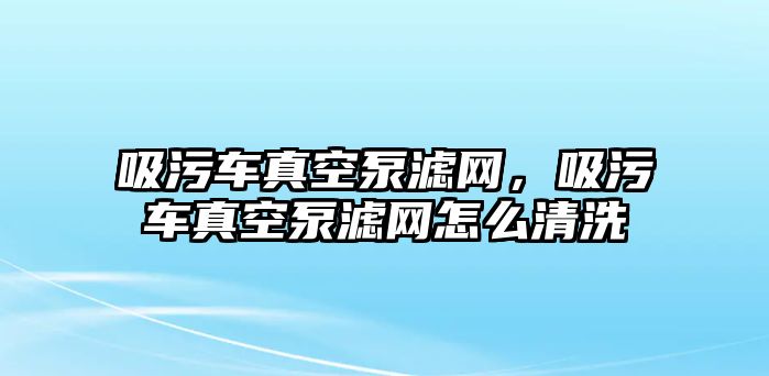 吸污車真空泵濾網(wǎng)，吸污車真空泵濾網(wǎng)怎么清洗