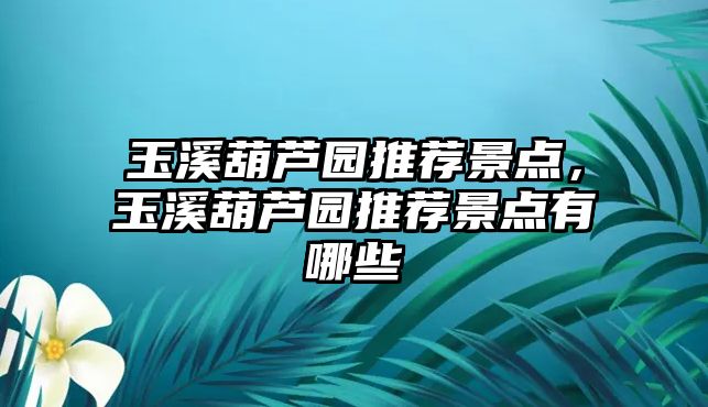 玉溪葫蘆園推薦景點(diǎn)，玉溪葫蘆園推薦景點(diǎn)有哪些