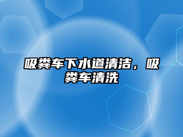 吸糞車下水道清潔，吸糞車清洗