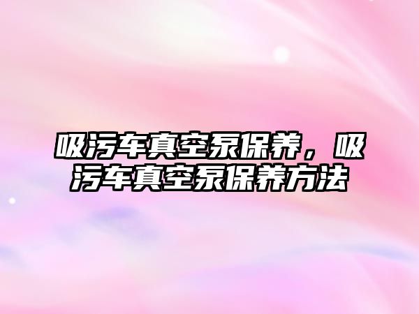 吸污車真空泵保養(yǎng)，吸污車真空泵保養(yǎng)方法