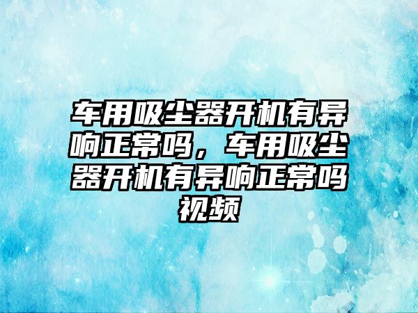 車用吸塵器開機(jī)有異響正常嗎，車用吸塵器開機(jī)有異響正常嗎視頻