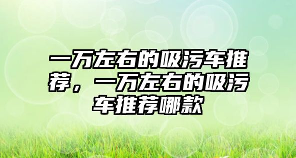 一萬左右的吸污車推薦，一萬左右的吸污車推薦哪款