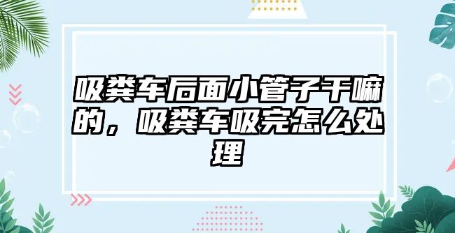 吸糞車后面小管子干嘛的，吸糞車吸完怎么處理