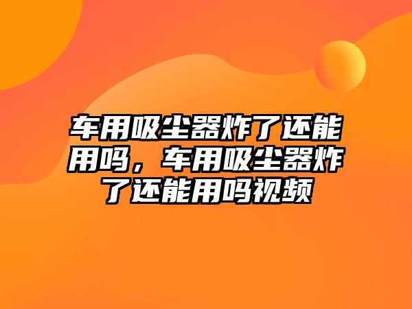 車用吸塵器炸了還能用嗎，車用吸塵器炸了還能用嗎視頻