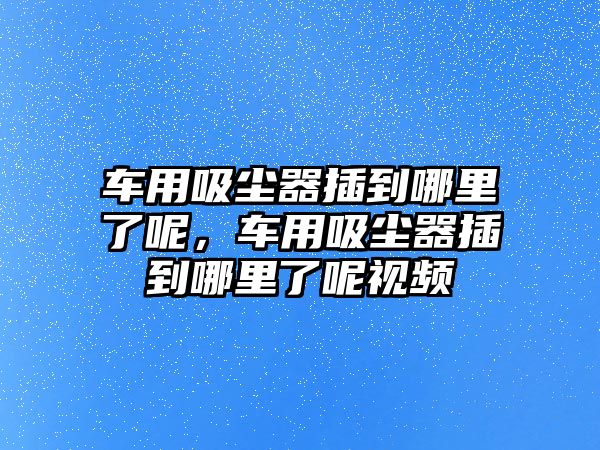 車用吸塵器插到哪里了呢，車用吸塵器插到哪里了呢視頻