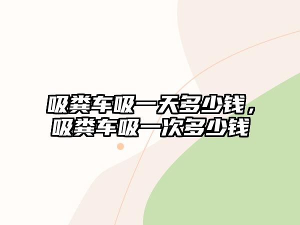 吸糞車吸一天多少錢，吸糞車吸一次多少錢