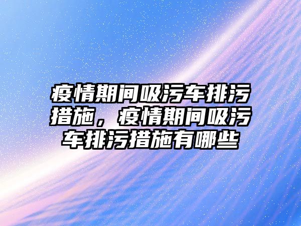 疫情期間吸污車排污措施，疫情期間吸污車排污措施有哪些