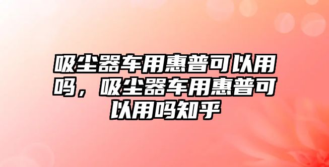 吸塵器車用惠普可以用嗎，吸塵器車用惠普可以用嗎知乎