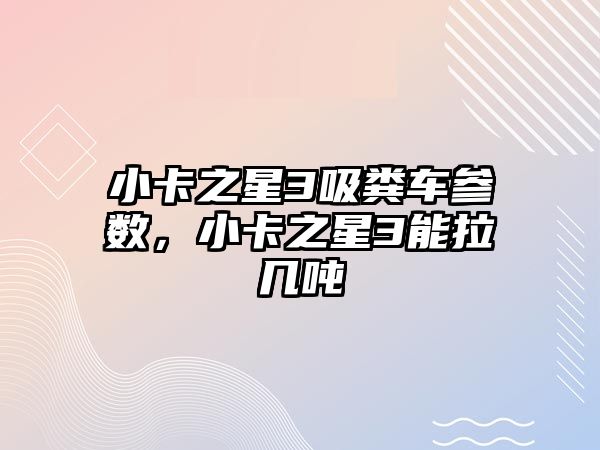 小卡之星3吸糞車參數(shù)，小卡之星3能拉幾噸