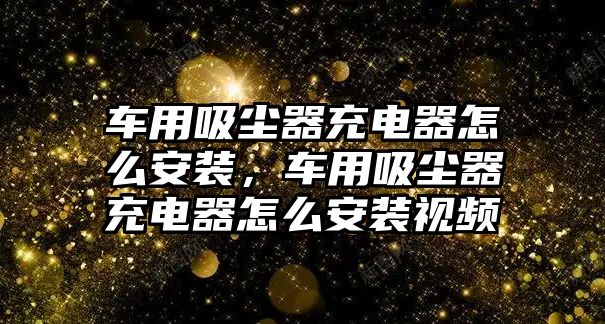 車用吸塵器充電器怎么安裝，車用吸塵器充電器怎么安裝視頻