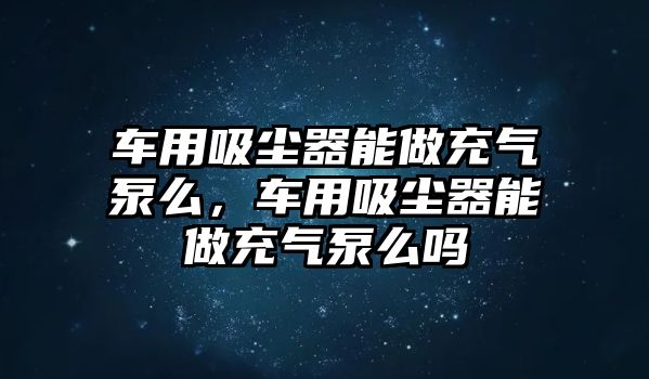 車用吸塵器能做充氣泵么，車用吸塵器能做充氣泵么嗎