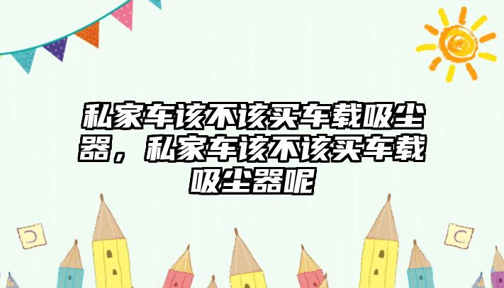 私家車該不該買車載吸塵器，私家車該不該買車載吸塵器呢