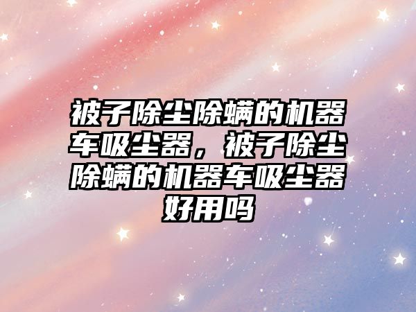 被子除塵除螨的機器車吸塵器，被子除塵除螨的機器車吸塵器好用嗎