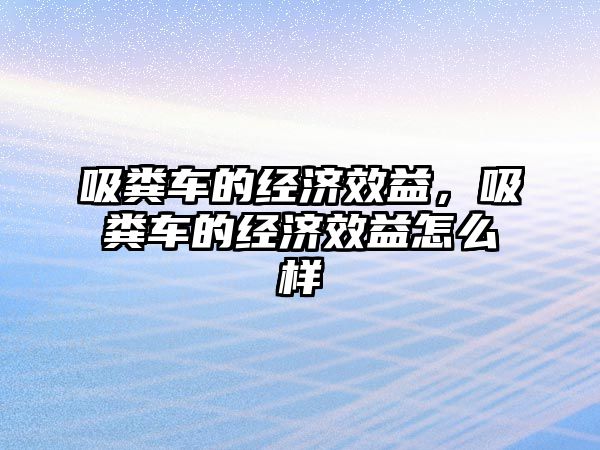 吸糞車的經(jīng)濟效益，吸糞車的經(jīng)濟效益怎么樣