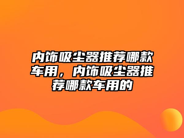 內(nèi)飾吸塵器推薦哪款車用，內(nèi)飾吸塵器推薦哪款車用的