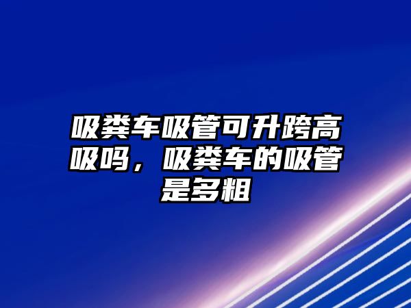 吸糞車吸管可升跨高吸嗎，吸糞車的吸管是多粗