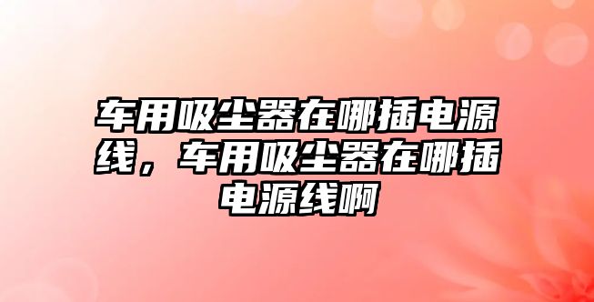 車用吸塵器在哪插電源線，車用吸塵器在哪插電源線啊