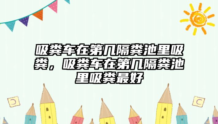 吸糞車(chē)在第幾隔糞池里吸糞，吸糞車(chē)在第幾隔糞池里吸糞最好