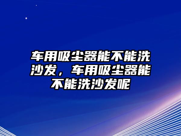 車用吸塵器能不能洗沙發(fā)，車用吸塵器能不能洗沙發(fā)呢