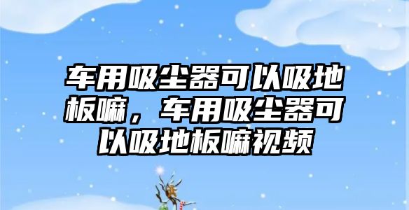 車用吸塵器可以吸地板嘛，車用吸塵器可以吸地板嘛視頻