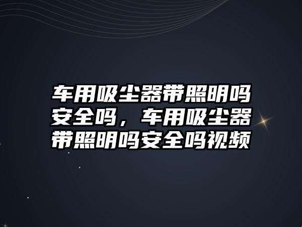 車用吸塵器帶照明嗎安全嗎，車用吸塵器帶照明嗎安全嗎視頻