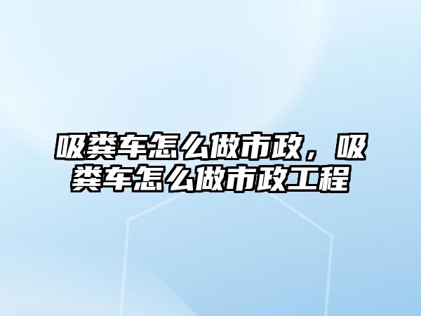 吸糞車怎么做市政，吸糞車怎么做市政工程