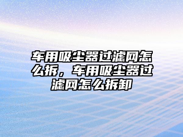 車用吸塵器過濾網(wǎng)怎么拆，車用吸塵器過濾網(wǎng)怎么拆卸